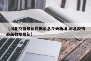 【河北疫情最新数据消息今天新增,河北疫情最新数据最新】