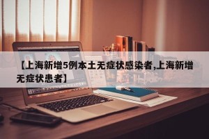 【上海新增5例本土无症状感染者,上海新增无症状患者】