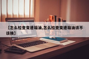 【怎么检查变速箱油,怎么检查变速箱油该不该换】
