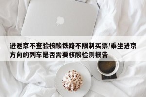 进返京不查验核酸铁路不限制买票/乘坐进京方向的列车是否需要核酸检测报告