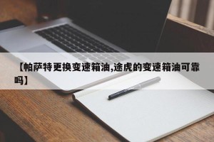 【帕萨特更换变速箱油,途虎的变速箱油可靠吗】